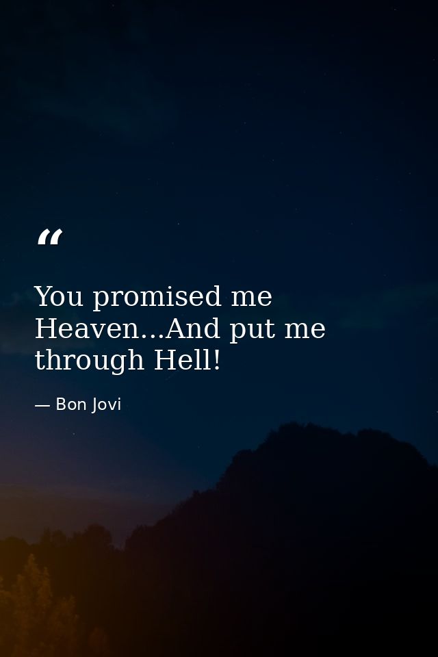 You promised me Heaven...And put me through Hell! — Bon Jovi
