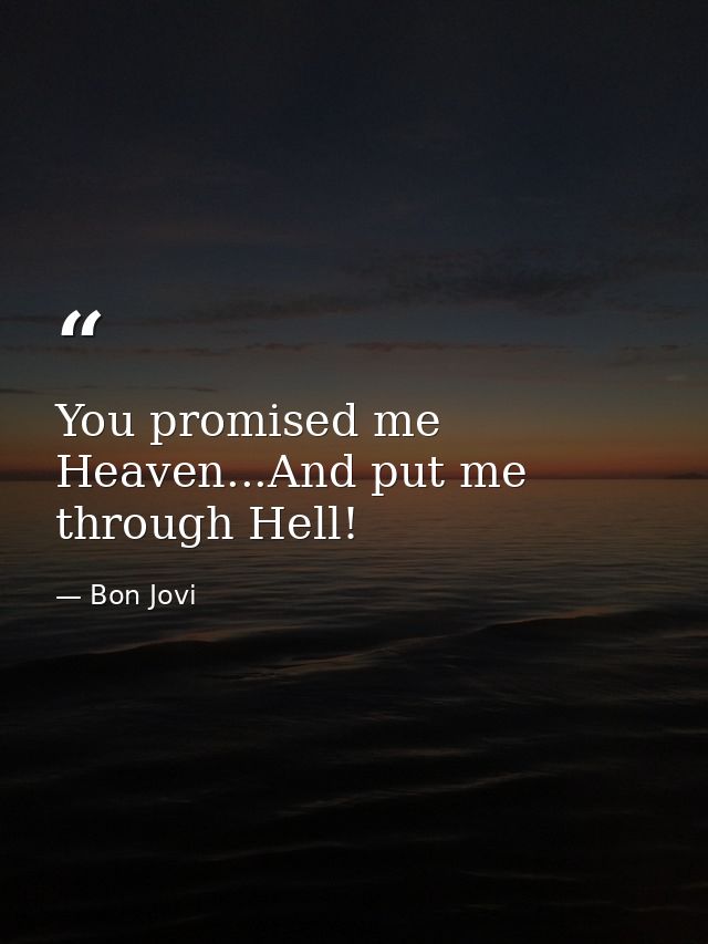 You promised me Heaven...And put me through Hell! — Bon Jovi