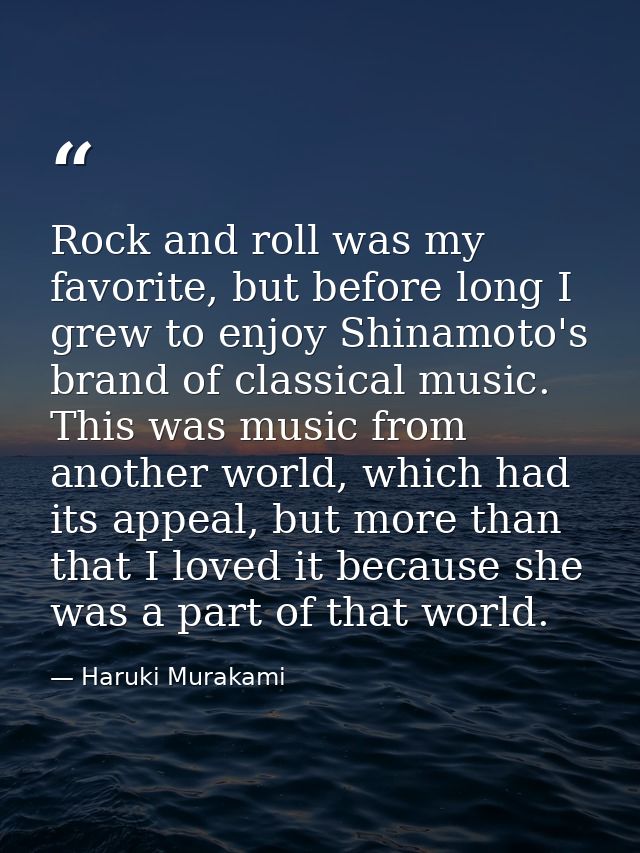 Rock and roll was my favorite, but before long I grew to enjoy Shinamoto's brand of classical music. This was music from — Haruki Murakami