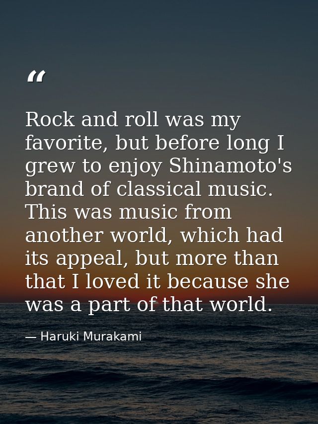Rock and roll was my favorite, but before long I grew to enjoy Shinamoto's brand of classical music. This was music from — Haruki Murakami