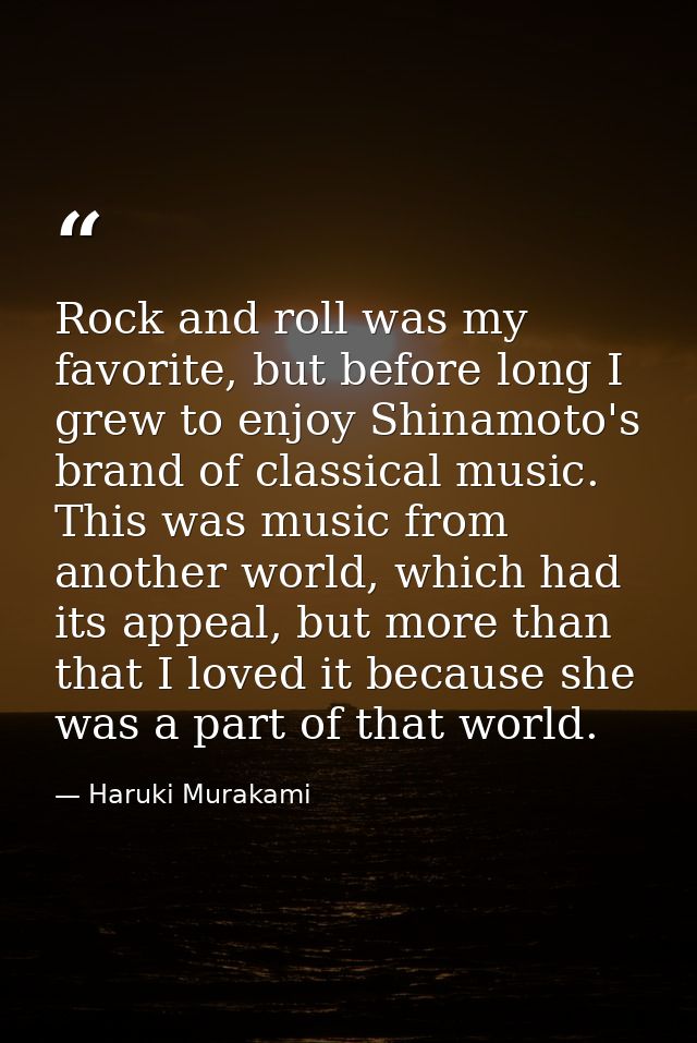 Rock and roll was my favorite, but before long I grew to enjoy Shinamoto's brand of classical music. This was music from — Haruki Murakami