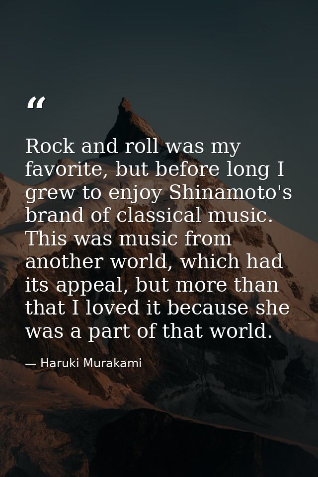 Rock and roll was my favorite, but before long I grew to enjoy Shinamoto's brand of classical music. This was music from — Haruki Murakami