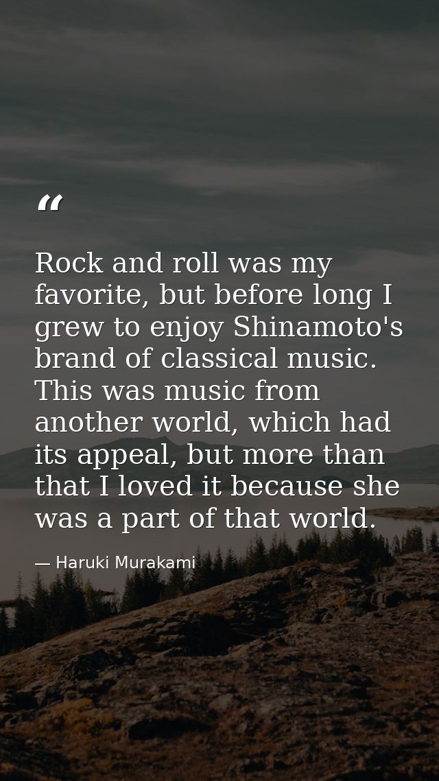 Rock and roll was my favorite, but before long I grew to enjoy Shinamoto's brand of classical music. This was music from — Haruki Murakami