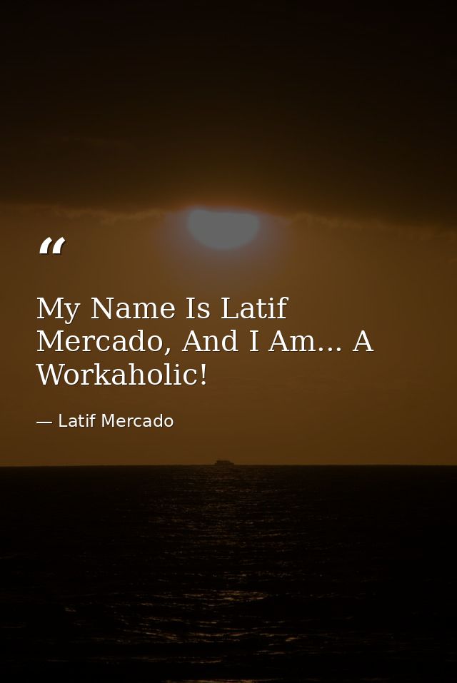 My Name Is Latif Mercado, And I Am... A Workaholic! — Latif Mercado