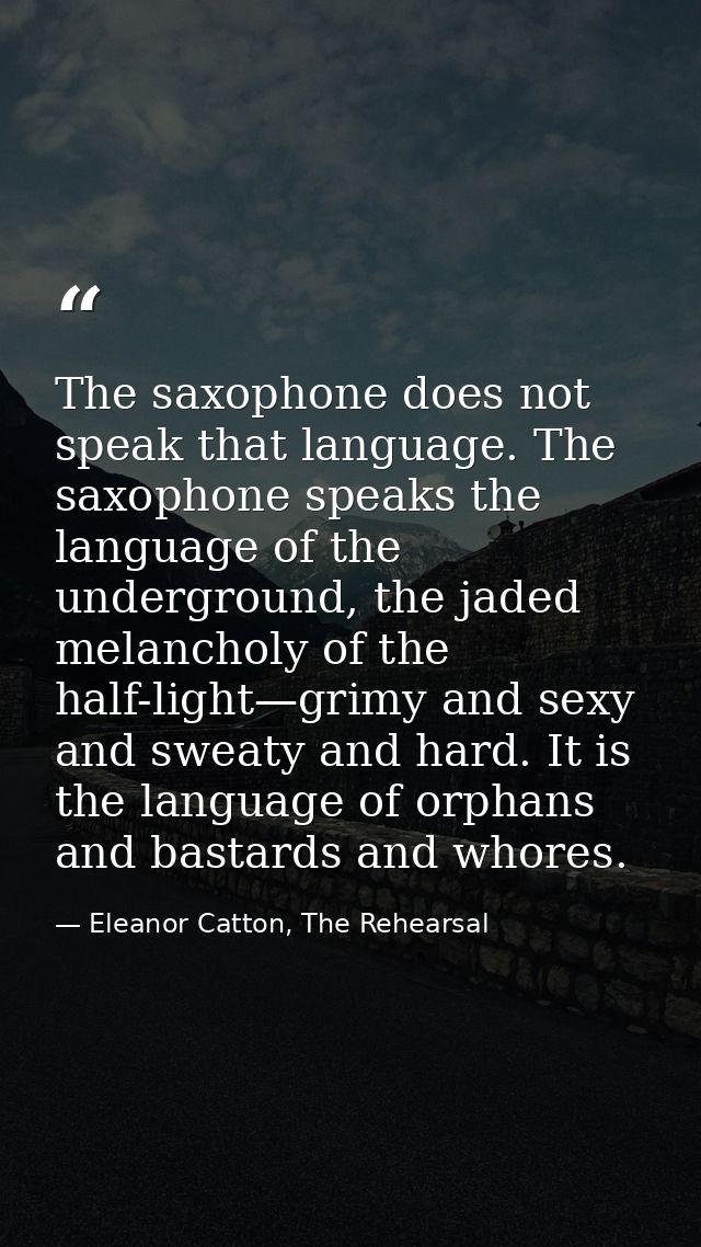 The saxophone does not speak that language. The saxophone speaks the language of the underground, the jaded melancholy o — Eleanor Catton, The Rehearsal