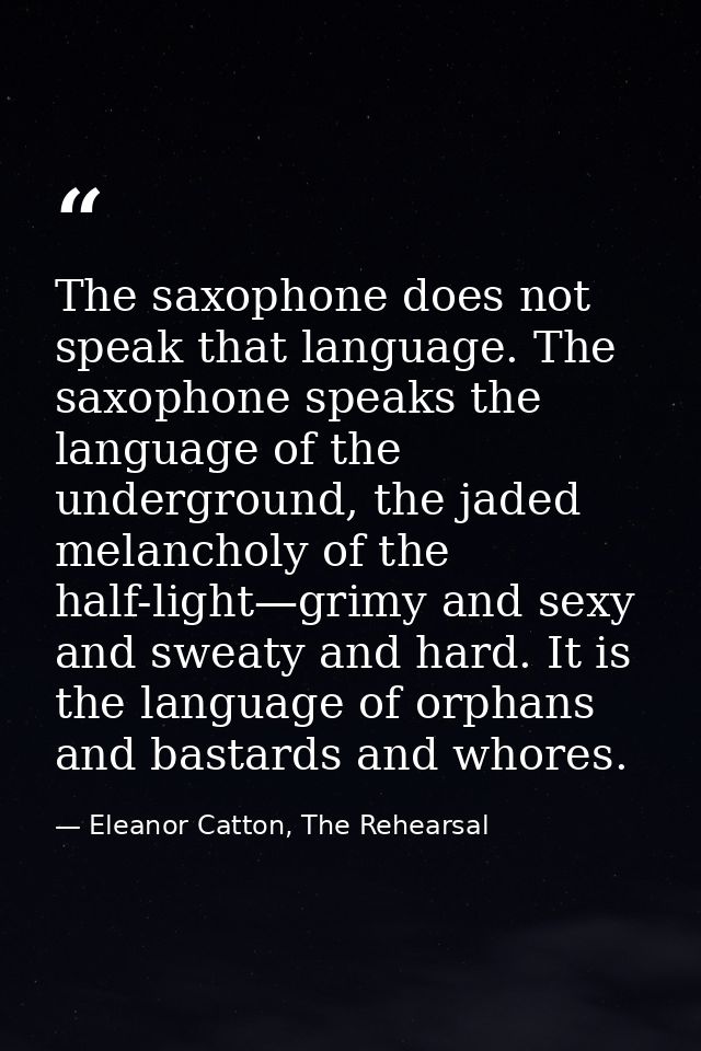 The saxophone does not speak that language. The saxophone speaks the language of the underground, the jaded melancholy o — Eleanor Catton, The Rehearsal