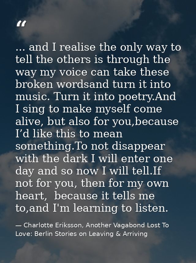 ... and I realise the only way to tell the others is through the way my voice can take these broken wordsand turn it int — Charlotte Eriksson, Another Vagabond Lost To Love: Berlin Stories on Leaving & Arriving
