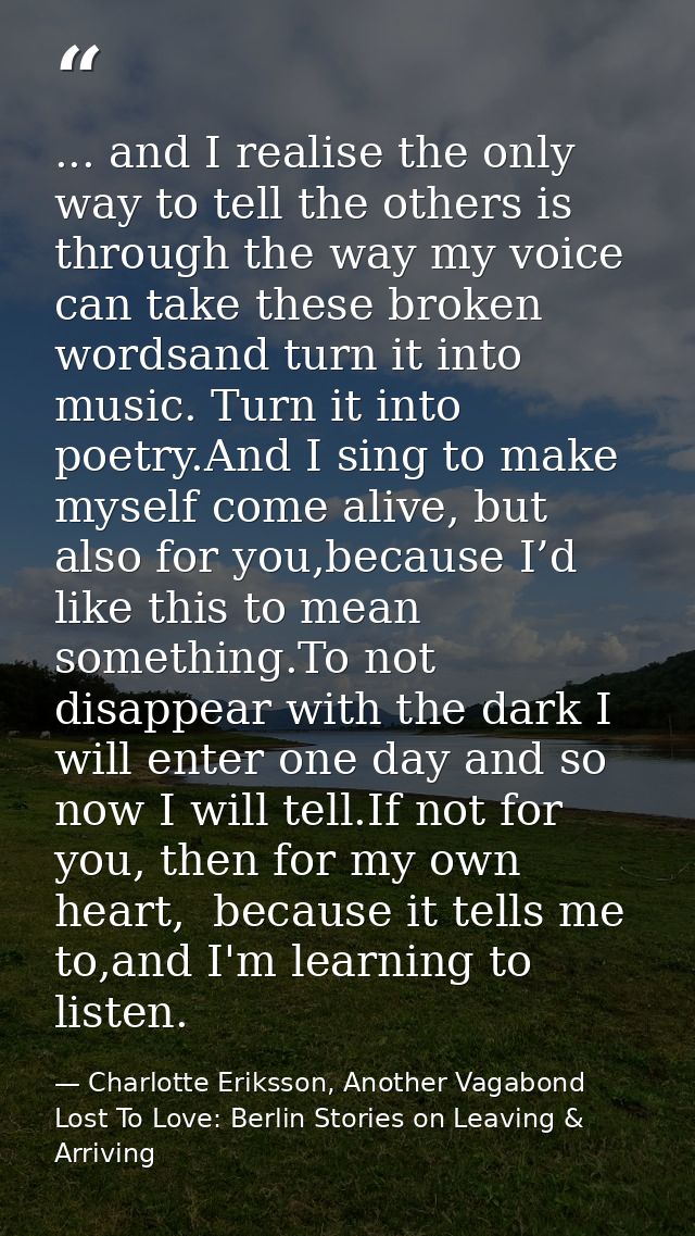 ... and I realise the only way to tell the others is through the way my voice can take these broken wordsand turn it int — Charlotte Eriksson, Another Vagabond Lost To Love: Berlin Stories on Leaving & Arriving
