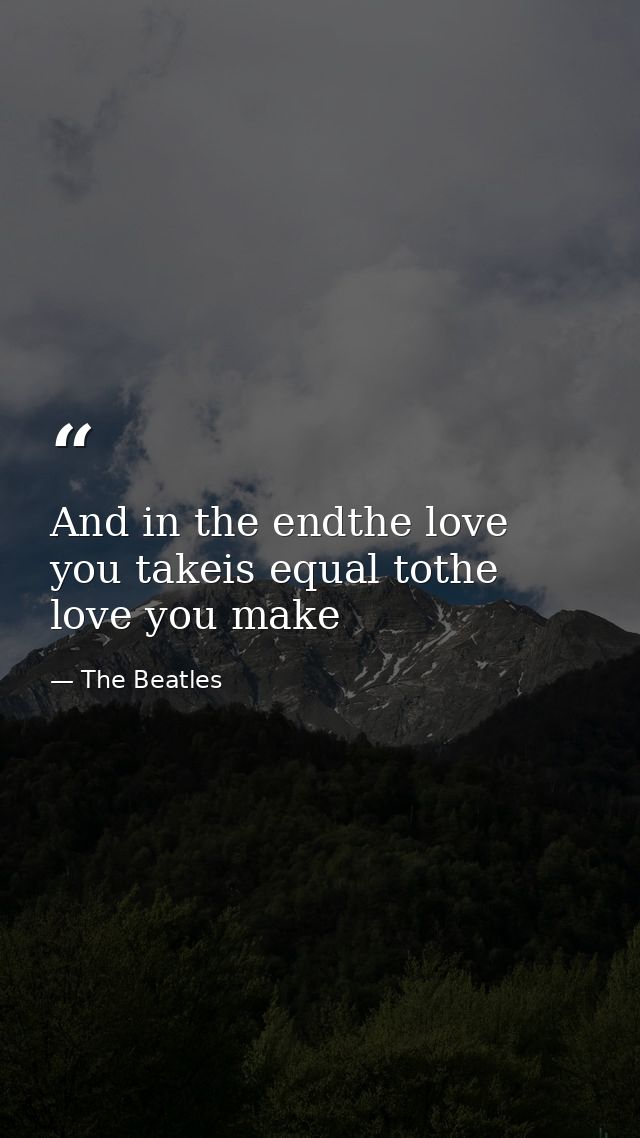 And in the endthe love you takeis equal tothe love you make — The Beatles