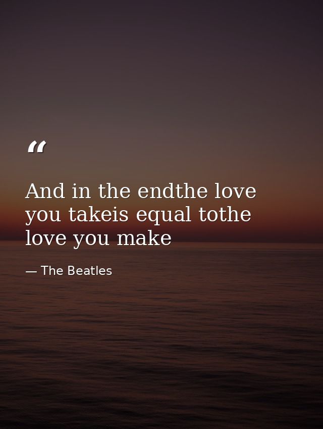 And in the endthe love you takeis equal tothe love you make — The Beatles