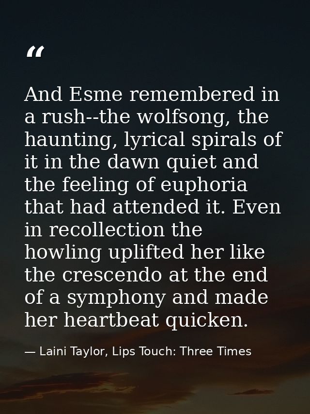 And Esme remembered in a rush--the wolfsong, the haunting, lyrical spirals of it in the dawn quiet and the feeling of eu — Laini Taylor, Lips Touch: Three Times