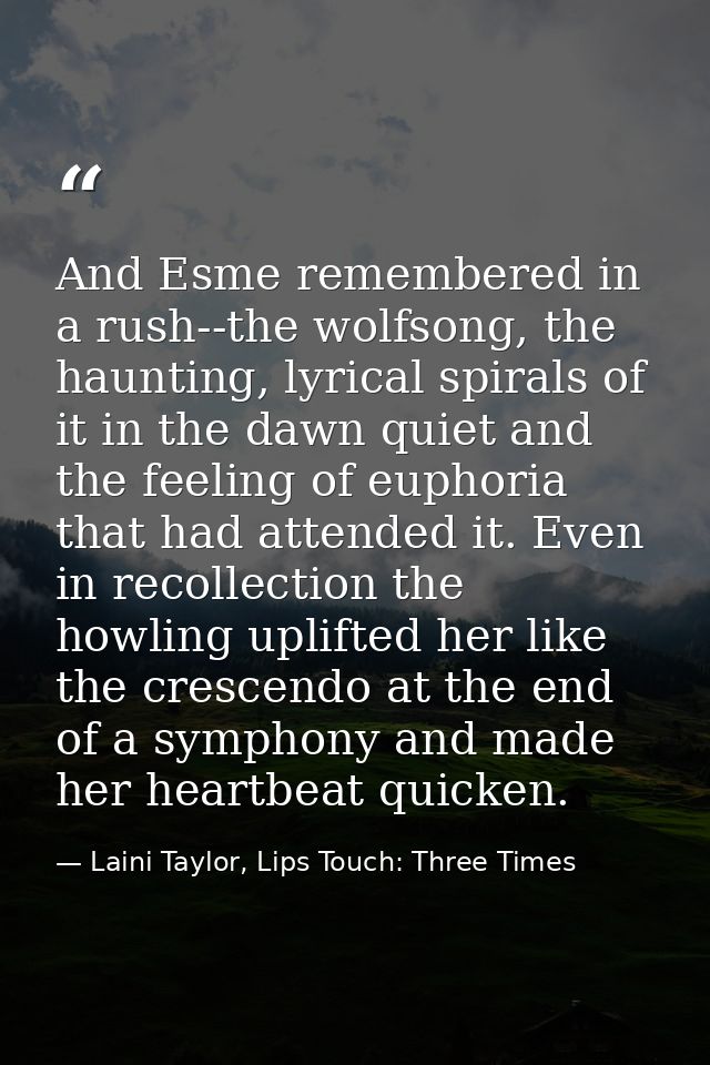 And Esme remembered in a rush--the wolfsong, the haunting, lyrical spirals of it in the dawn quiet and the feeling of eu — Laini Taylor, Lips Touch: Three Times
