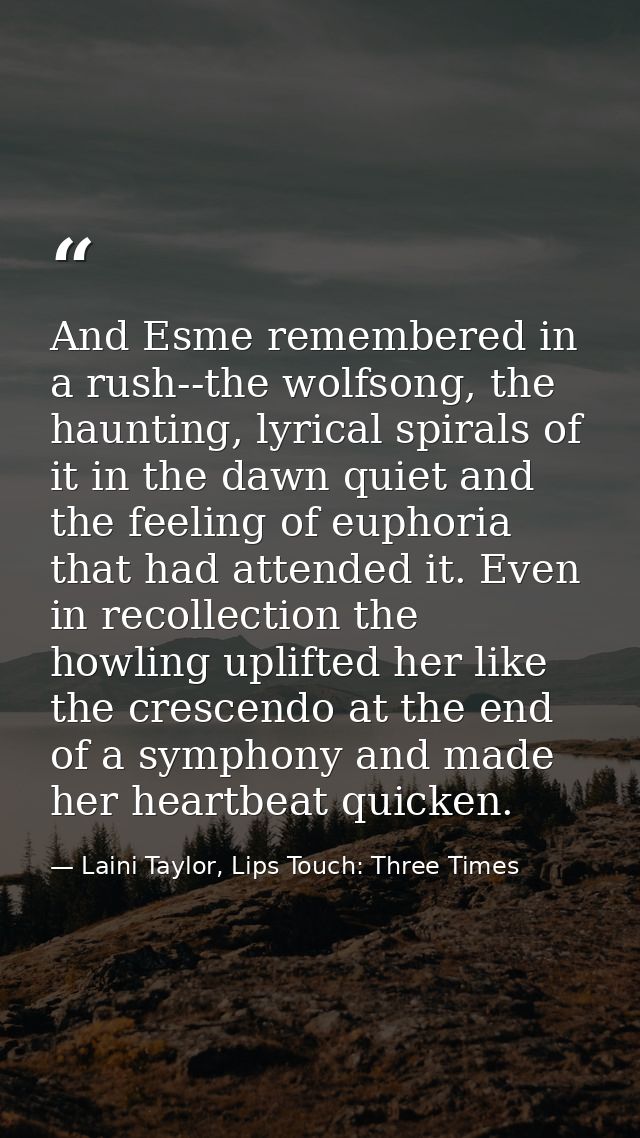 And Esme remembered in a rush--the wolfsong, the haunting, lyrical spirals of it in the dawn quiet and the feeling of eu — Laini Taylor, Lips Touch: Three Times
