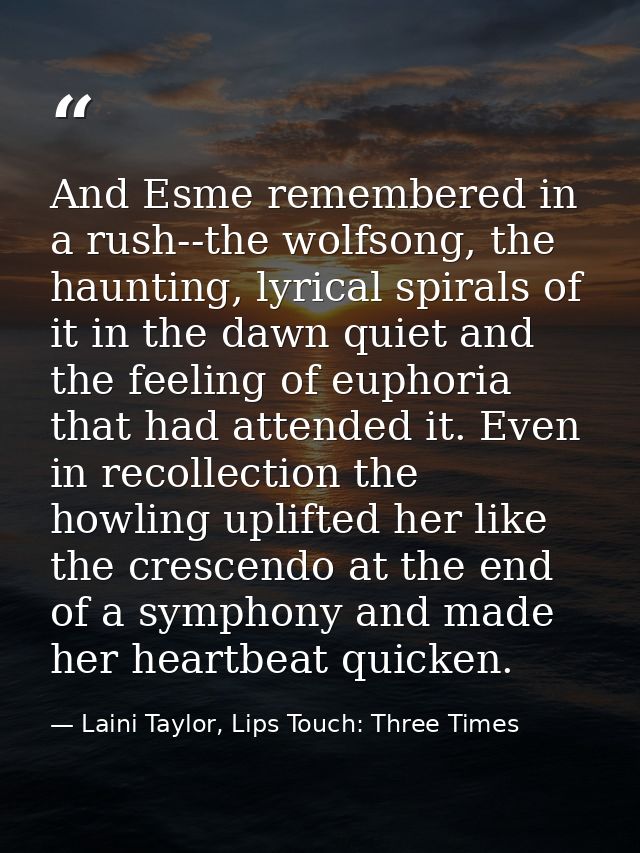 And Esme remembered in a rush--the wolfsong, the haunting, lyrical spirals of it in the dawn quiet and the feeling of eu — Laini Taylor, Lips Touch: Three Times