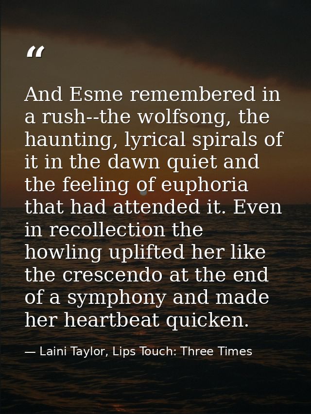 And Esme remembered in a rush--the wolfsong, the haunting, lyrical spirals of it in the dawn quiet and the feeling of eu — Laini Taylor, Lips Touch: Three Times