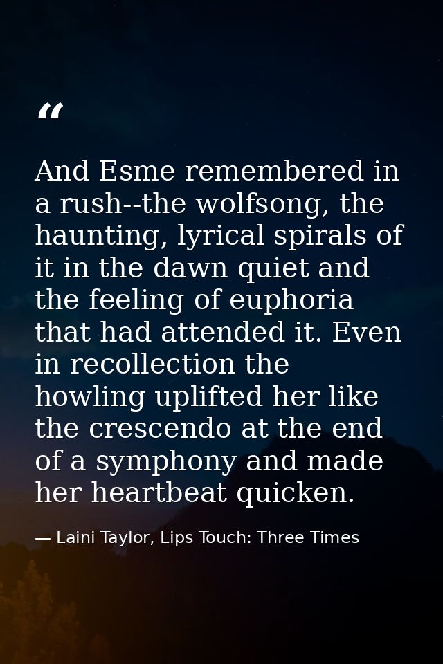 And Esme remembered in a rush--the wolfsong, the haunting, lyrical spirals of it in the dawn quiet and the feeling of eu — Laini Taylor, Lips Touch: Three Times