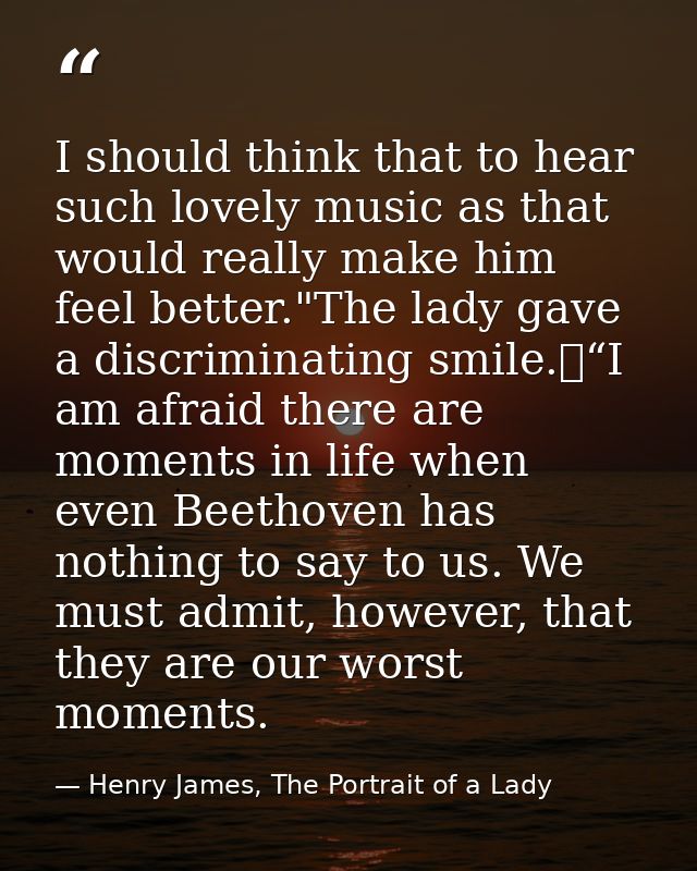I should think that to hear such lovely music as that would really make him feel better."The lady gave a discriminating  — Henry James, The Portrait of a Lady