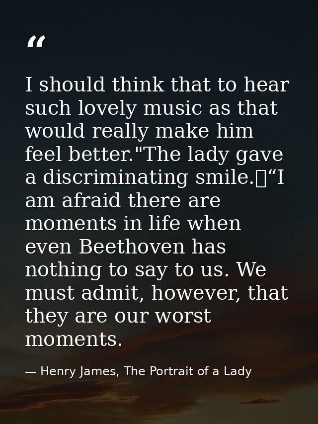 I should think that to hear such lovely music as that would really make him feel better."The lady gave a discriminating  — Henry James, The Portrait of a Lady