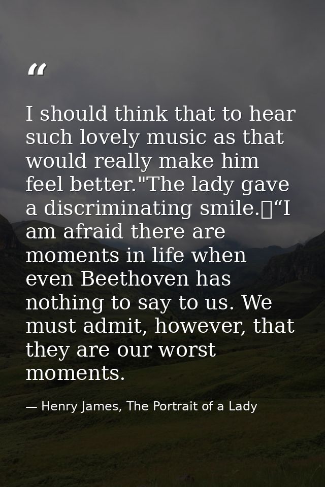 I should think that to hear such lovely music as that would really make him feel better."The lady gave a discriminating  — Henry James, The Portrait of a Lady