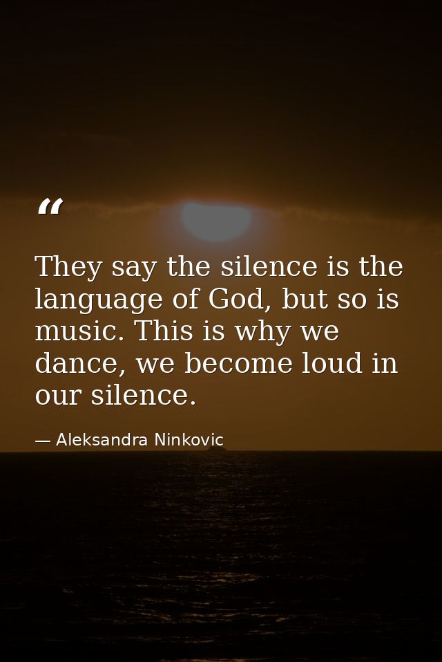 They say the silence is the language of God, but so is music. This is why we dance, we become loud in our silence. — Aleksandra Ninkovic
