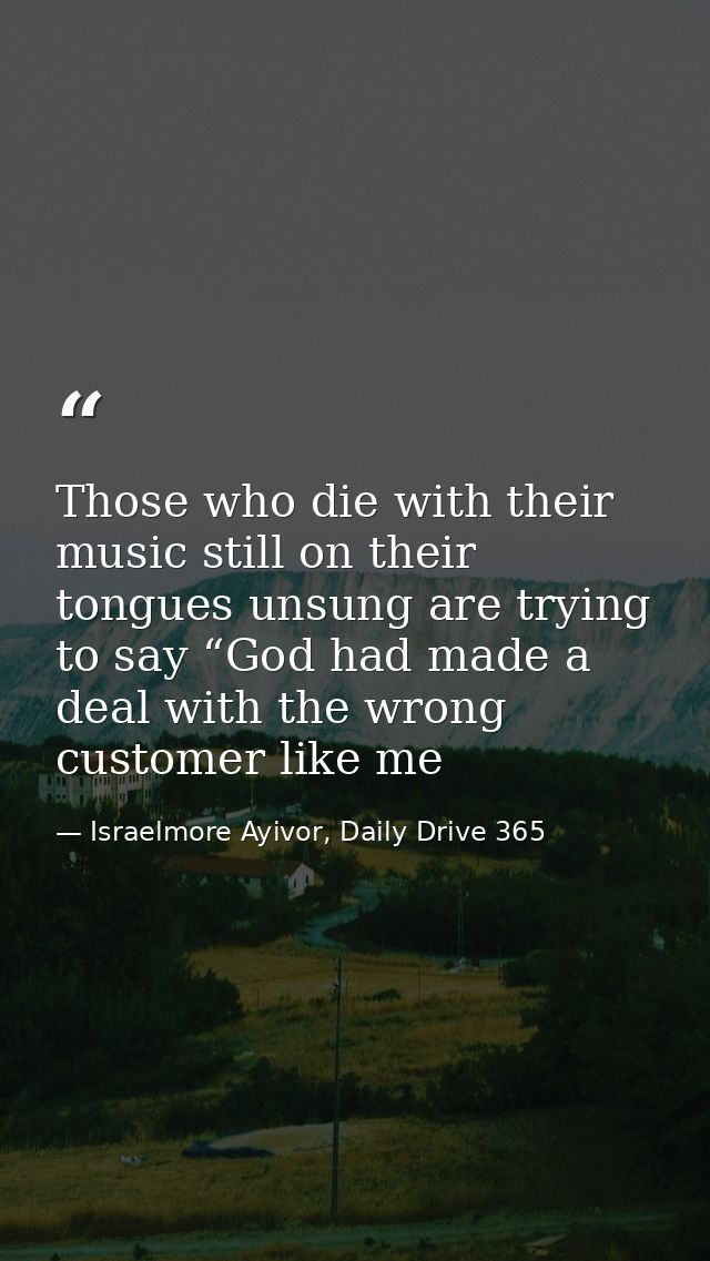 Those who die with their music still on their tongues unsung are trying to say “God had made a deal with the wrong custo — Israelmore Ayivor, Daily Drive 365