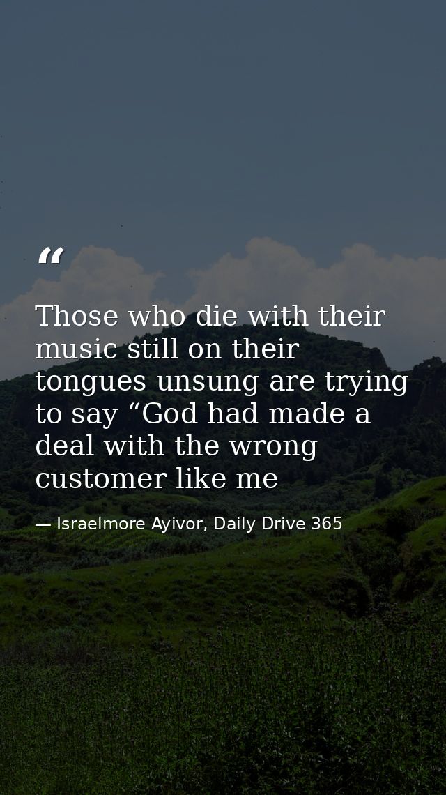 Those who die with their music still on their tongues unsung are trying to say “God had made a deal with the wrong custo — Israelmore Ayivor, Daily Drive 365