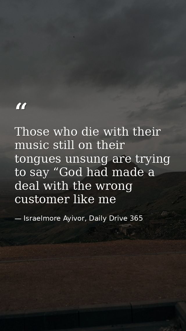 Those who die with their music still on their tongues unsung are trying to say “God had made a deal with the wrong custo — Israelmore Ayivor, Daily Drive 365