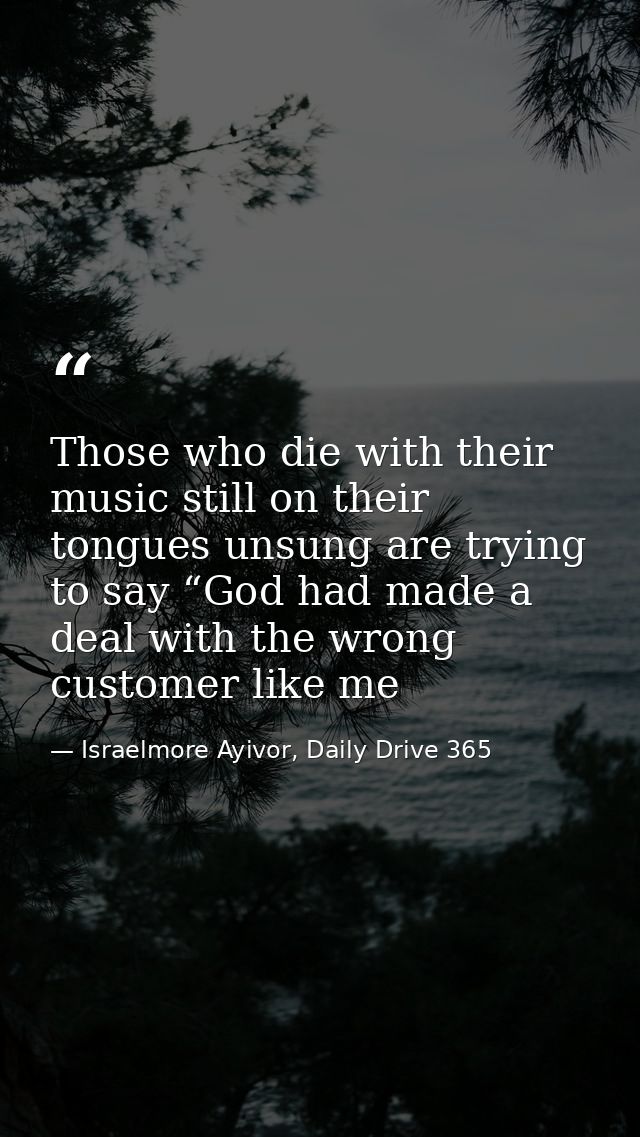 Those who die with their music still on their tongues unsung are trying to say “God had made a deal with the wrong custo — Israelmore Ayivor, Daily Drive 365