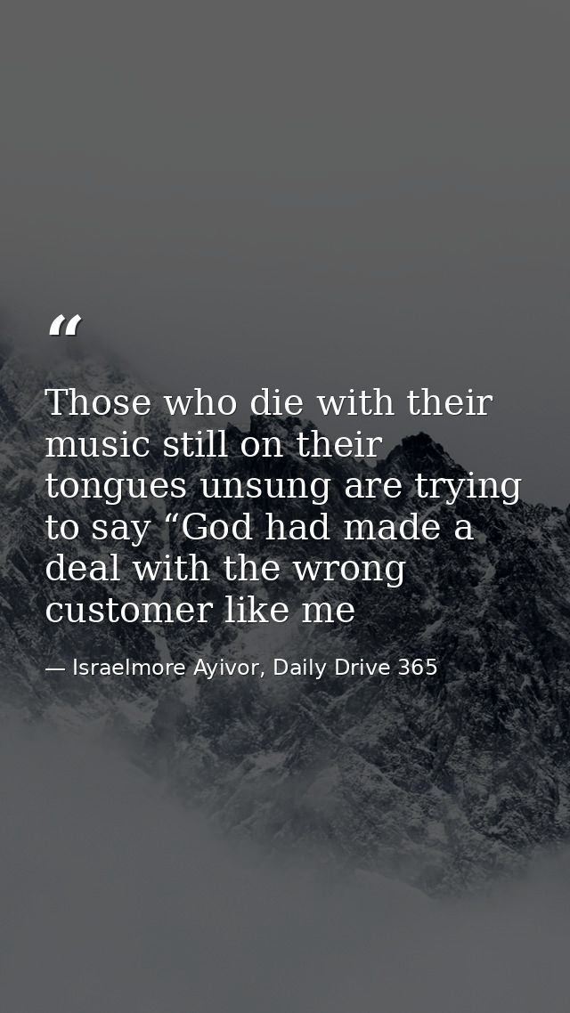 Those who die with their music still on their tongues unsung are trying to say “God had made a deal with the wrong custo — Israelmore Ayivor, Daily Drive 365