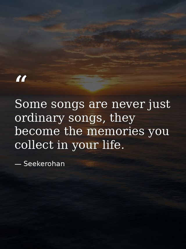 Some songs are never just ordinary songs, they become the memories you collect in your life. — Seekerohan