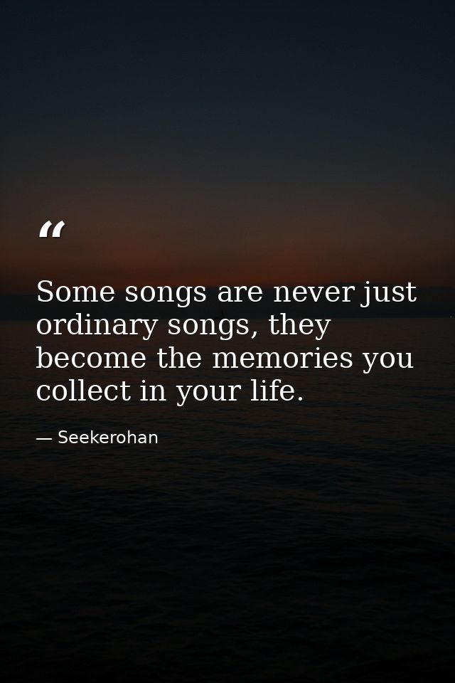 Some songs are never just ordinary songs, they become the memories you collect in your life. — Seekerohan