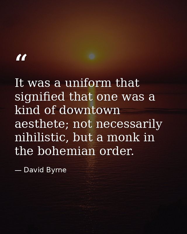 It was a uniform that signified that one was a kind of downtown aesthete; not necessarily nihilistic, but a monk in the  — David Byrne