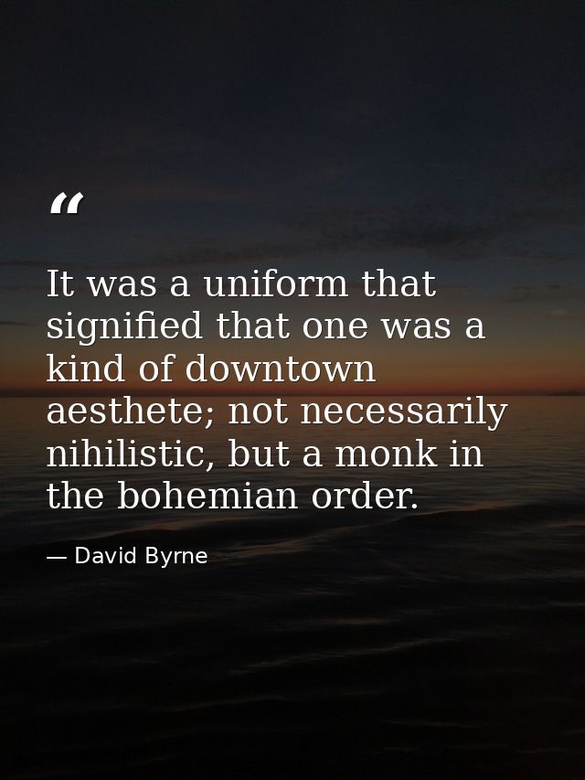 It was a uniform that signified that one was a kind of downtown aesthete; not necessarily nihilistic, but a monk in the  — David Byrne