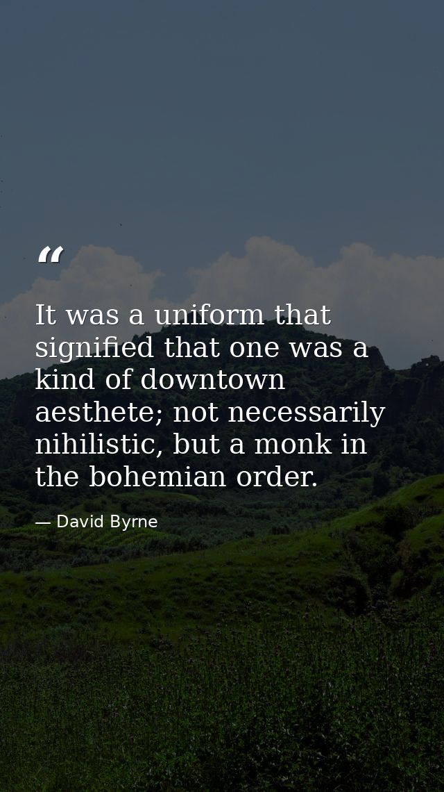 It was a uniform that signified that one was a kind of downtown aesthete; not necessarily nihilistic, but a monk in the  — David Byrne