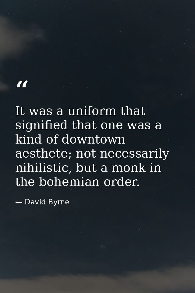 It was a uniform that signified that one was a kind of downtown aesthete; not necessarily nihilistic, but a monk in the  — David Byrne