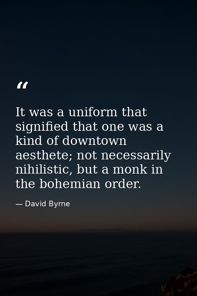 It was a uniform that signified that one was a kind of downtown aesthete; not necessarily nihilistic, but a monk in the  — David Byrne