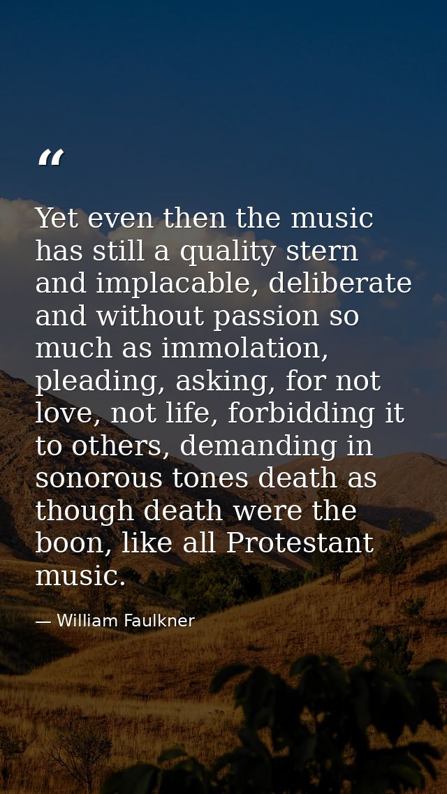 Yet even then the music has still a quality stern and implacable, deliberate and without passion so much as immolation,  — William Faulkner