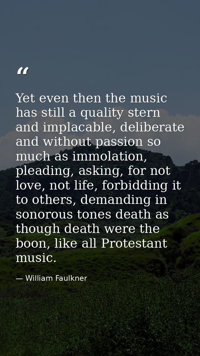 Yet even then the music has still a quality stern and implacable, deliberate and without passion so much as immolation,  — William Faulkner