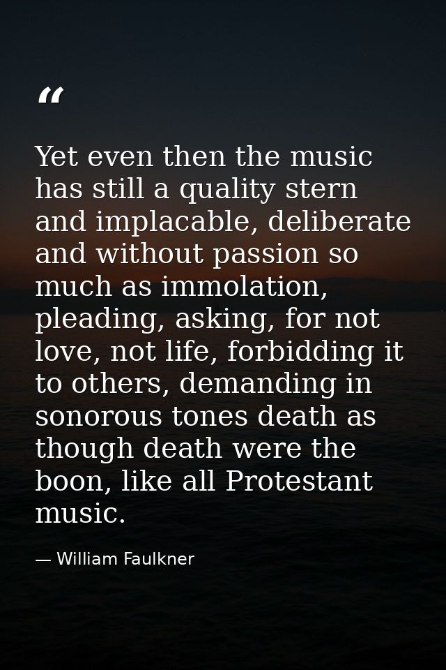 Yet even then the music has still a quality stern and implacable, deliberate and without passion so much as immolation,  — William Faulkner