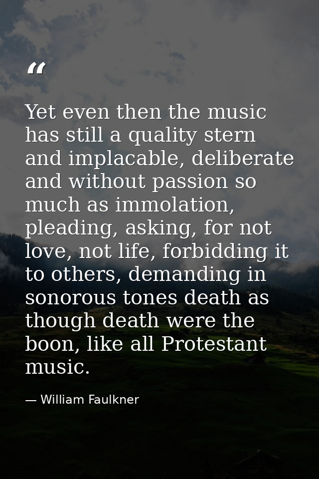 Yet even then the music has still a quality stern and implacable, deliberate and without passion so much as immolation,  — William Faulkner