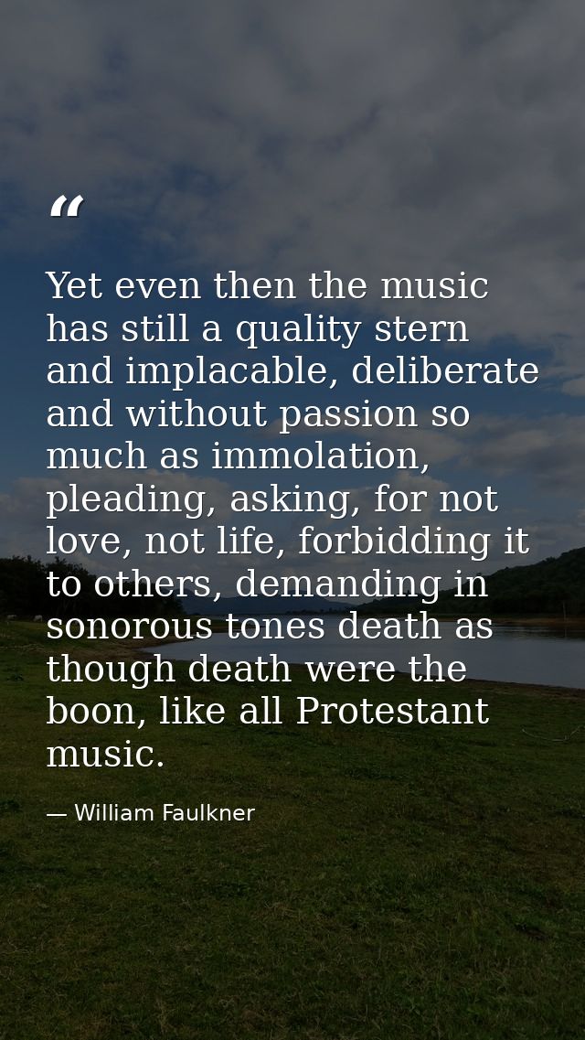 Yet even then the music has still a quality stern and implacable, deliberate and without passion so much as immolation,  — William Faulkner