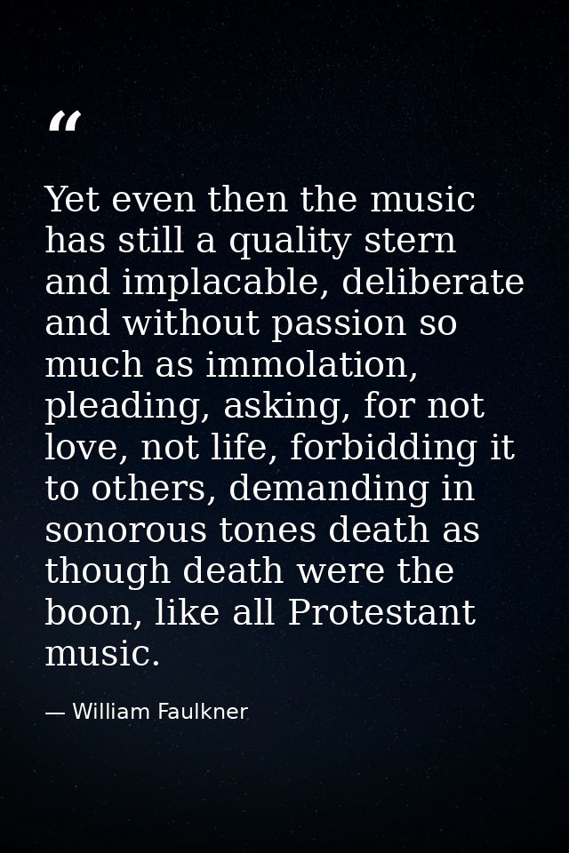 Yet even then the music has still a quality stern and implacable, deliberate and without passion so much as immolation,  — William Faulkner