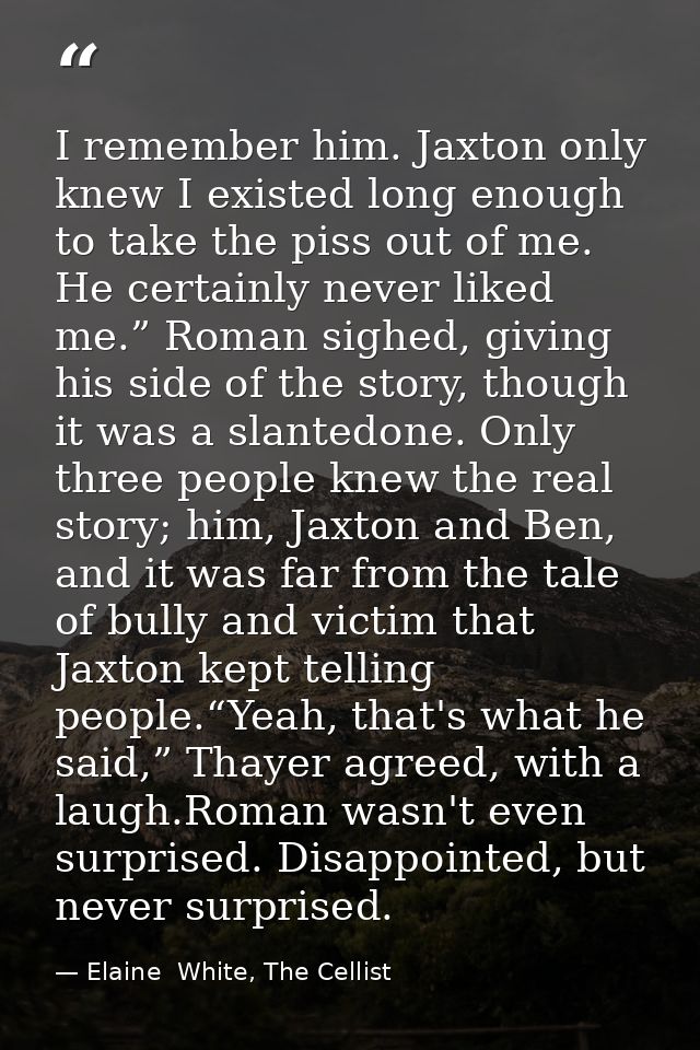 I remember him. Jaxton only knew I existed long enough to take the piss out of me. He certainly never liked me.” Roman s — Elaine  White, The Cellist