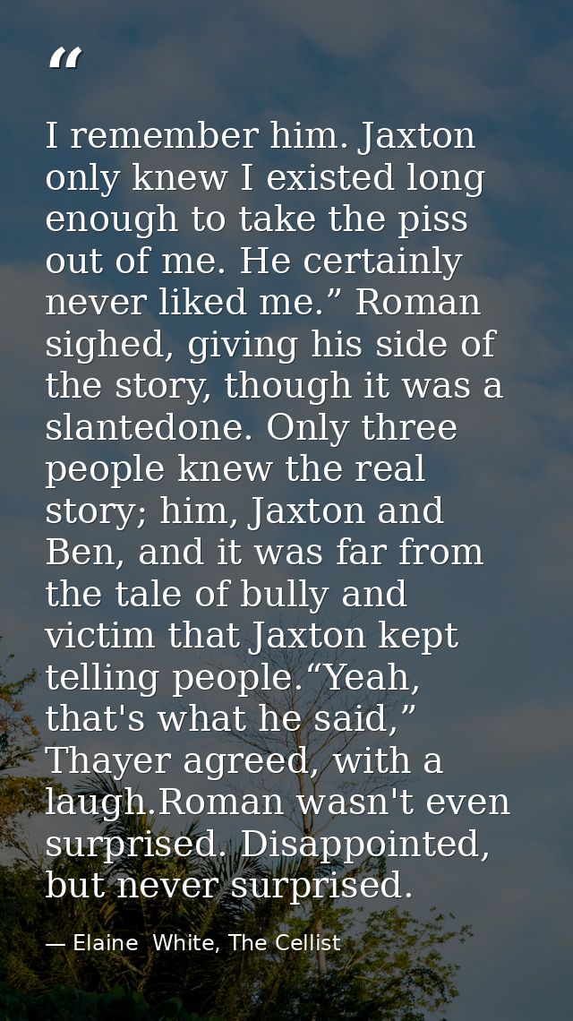 I remember him. Jaxton only knew I existed long enough to take the piss out of me. He certainly never liked me.” Roman s — Elaine  White, The Cellist