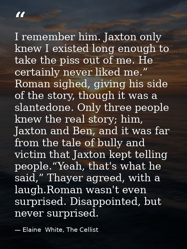 I remember him. Jaxton only knew I existed long enough to take the piss out of me. He certainly never liked me.” Roman s — Elaine  White, The Cellist