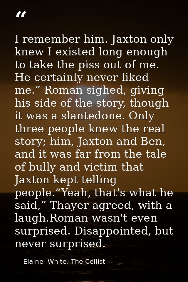 I remember him. Jaxton only knew I existed long enough to take the piss out of me. He certainly never liked me.” Roman s — Elaine  White, The Cellist