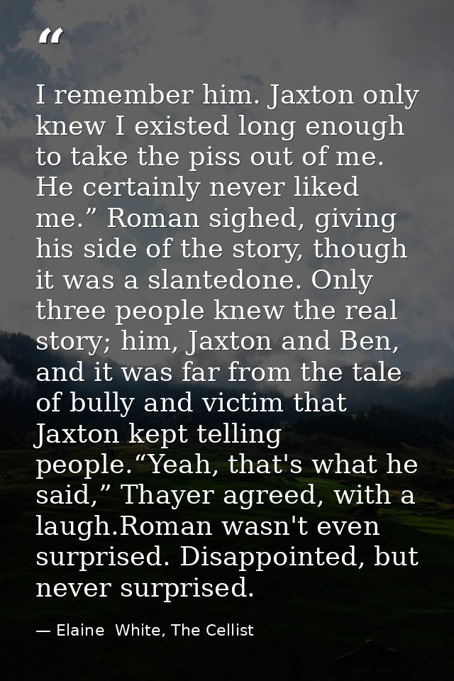 I remember him. Jaxton only knew I existed long enough to take the piss out of me. He certainly never liked me.” Roman s — Elaine  White, The Cellist