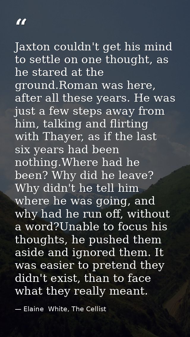 Jaxton couldn't get his mind to settle on one thought, as he stared at the ground.Roman was here, after all these years. — Elaine  White, The Cellist