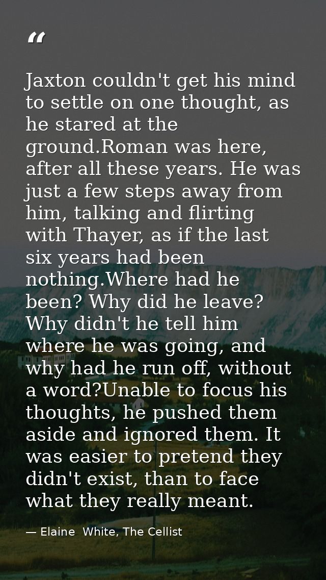 Jaxton couldn't get his mind to settle on one thought, as he stared at the ground.Roman was here, after all these years. — Elaine  White, The Cellist