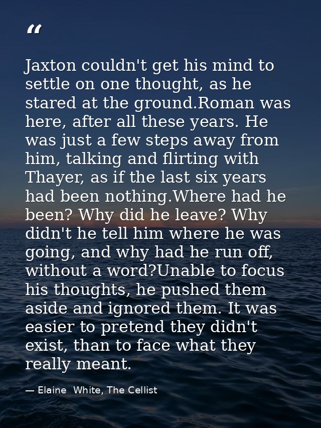 Jaxton couldn't get his mind to settle on one thought, as he stared at the ground.Roman was here, after all these years. — Elaine  White, The Cellist